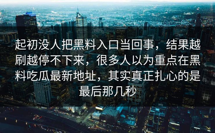 起初没人把黑料入口当回事，结果越刷越停不下来，很多人以为重点在黑料吃瓜最新地址，其实真正扎心的是最后那几秒