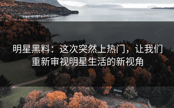 明星黑料：这次突然上热门，让我们重新审视明星生活的新视角