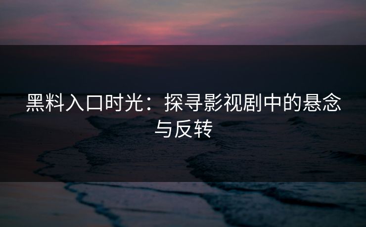 黑料入口时光：探寻影视剧中的悬念与反转