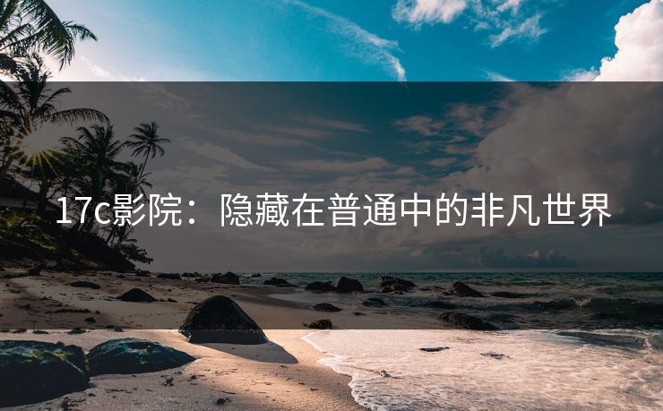17c影院：隐藏在普通中的非凡世界