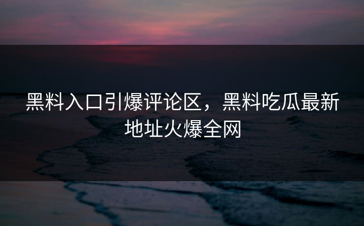 黑料入口引爆评论区，黑料吃瓜最新地址火爆全网