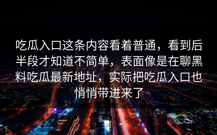 吃瓜入口这条内容看着普通，看到后半段才知道不简单，表面像是在聊黑料吃瓜最新地址，实际把吃瓜入口也悄悄带进来了