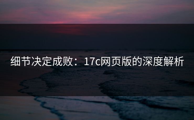 细节决定成败：17c网页版的深度解析