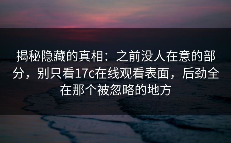 揭秘隐藏的真相：之前没人在意的部分，别只看17c在线观看表面，后劲全在那个被忽略的地方