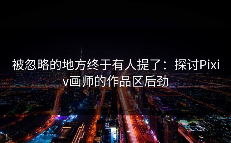 被忽略的地方终于有人提了：探讨Pixiv画师的作品区后劲