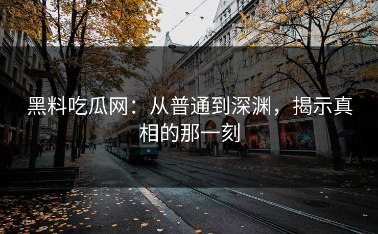 黑料吃瓜网：从普通到深渊，揭示真相的那一刻
