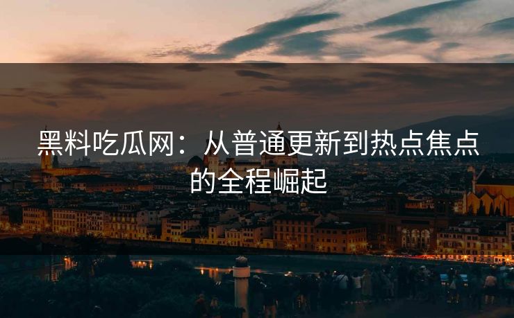 黑料吃瓜网：从普通更新到热点焦点的全程崛起