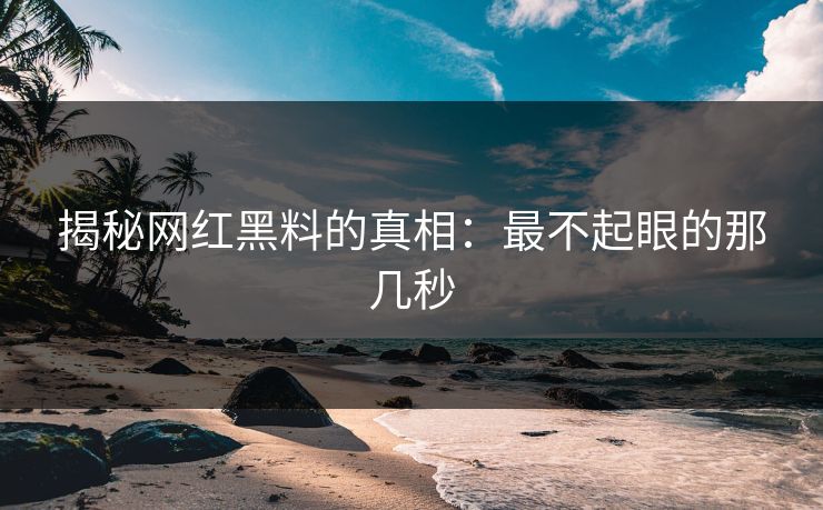 揭秘网红黑料的真相：最不起眼的那几秒