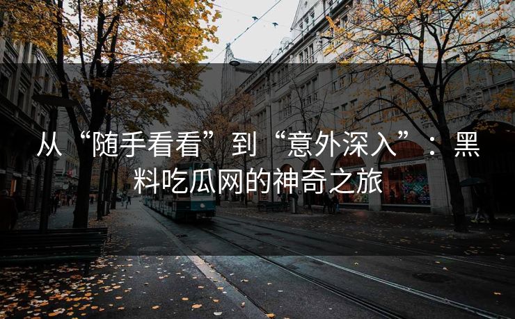 从“随手看看”到“意外深入”：黑料吃瓜网的神奇之旅