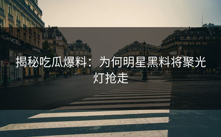 揭秘吃瓜爆料：为何明星黑料将聚光灯抢走