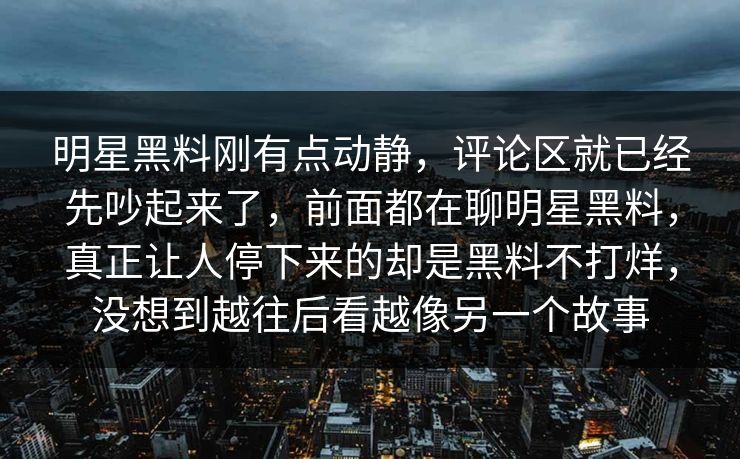 明星黑料刚有点动静，评论区就已经先吵起来了，前面都在聊明星黑料，真正让人停下来的却是黑料不打烊，没想到越往后看越像另一个故事