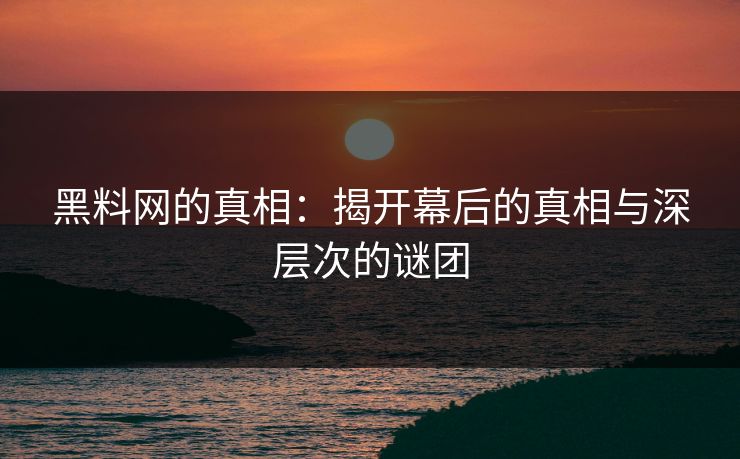 黑料网的真相：揭开幕后的真相与深层次的谜团