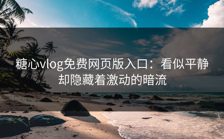 糖心vlog免费网页版入口：看似平静却隐藏着激动的暗流