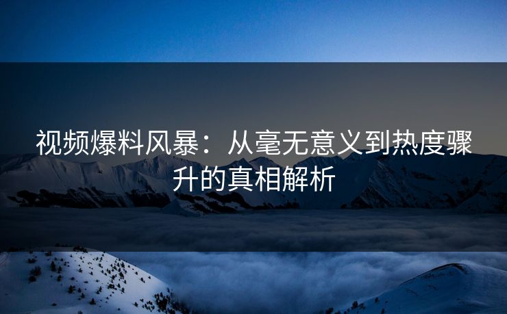 视频爆料风暴：从毫无意义到热度骤升的真相解析