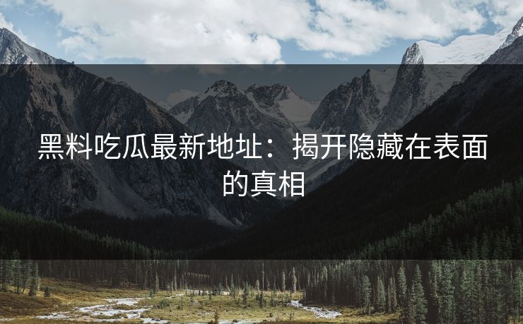 黑料吃瓜最新地址：揭开隐藏在表面的真相