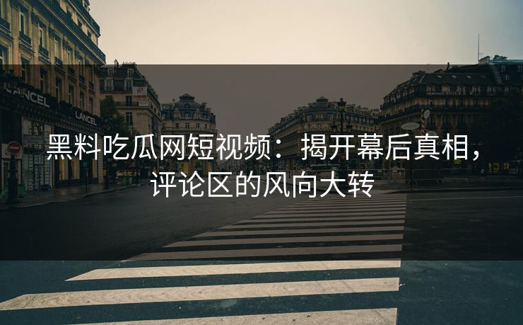 黑料吃瓜网短视频：揭开幕后真相，评论区的风向大转