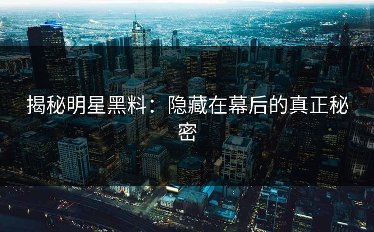 揭秘明星黑料：隐藏在幕后的真正秘密