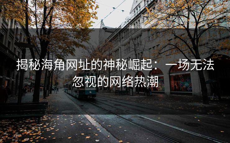揭秘海角网址的神秘崛起：一场无法忽视的网络热潮