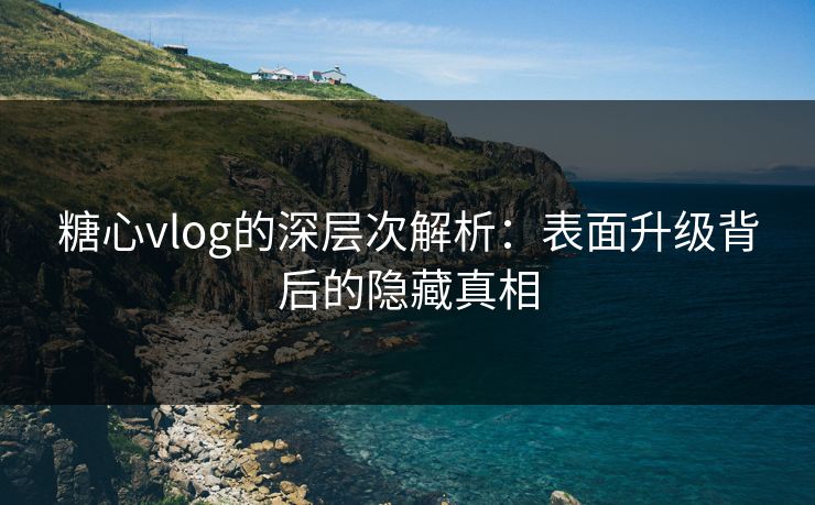 糖心vlog的深层次解析：表面升级背后的隐藏真相