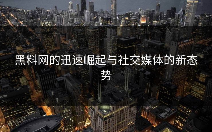 黑料网的迅速崛起与社交媒体的新态势