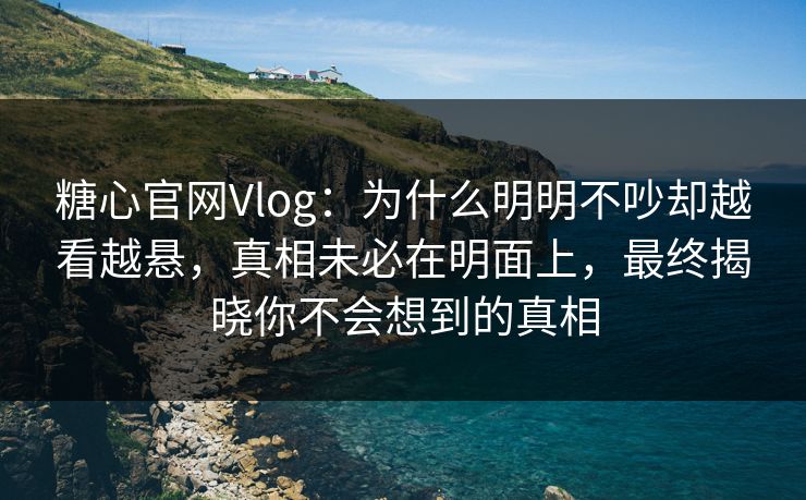 糖心官网Vlog：为什么明明不吵却越看越悬，真相未必在明面上，最终揭晓你不会想到的真相