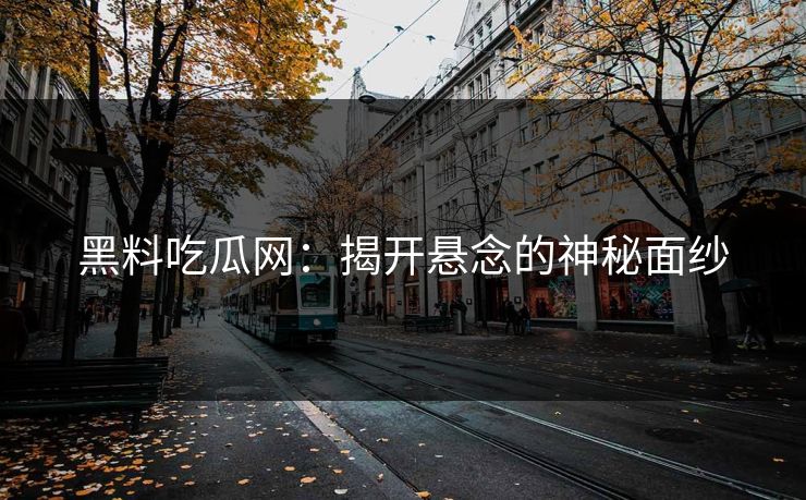 黑料吃瓜网：揭开悬念的神秘面纱