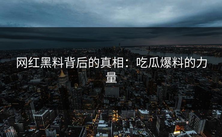 网红黑料背后的真相：吃瓜爆料的力量