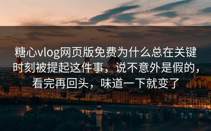 糖心vlog网页版免费为什么总在关键时刻被提起这件事，说不意外是假的，看完再回头，味道一下就变了