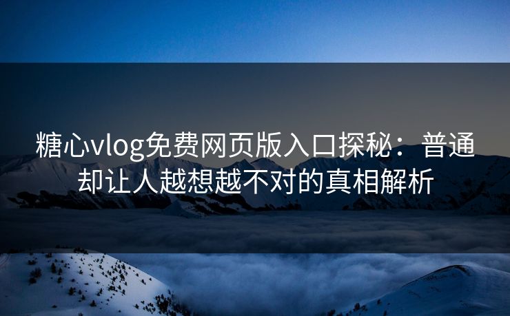 糖心vlog免费网页版入口探秘：普通却让人越想越不对的真相解析