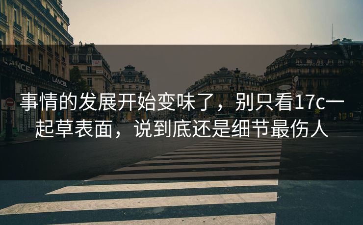 事情的发展开始变味了，别只看17c一起草表面，说到底还是细节最伤人