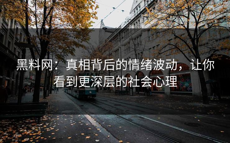 黑料网：真相背后的情绪波动，让你看到更深层的社会心理