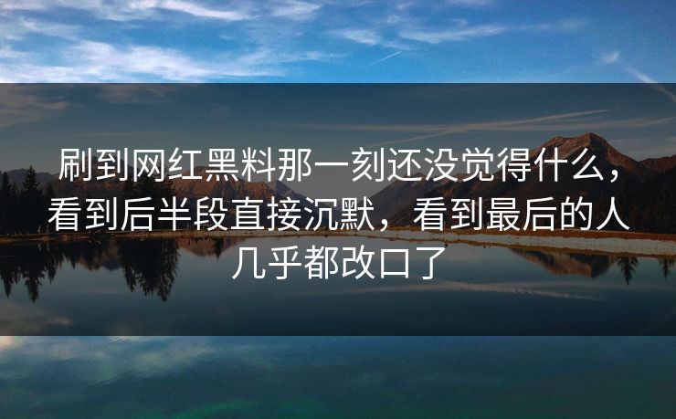 刷到网红黑料那一刻还没觉得什么，看到后半段直接沉默，看到最后的人几乎都改口了