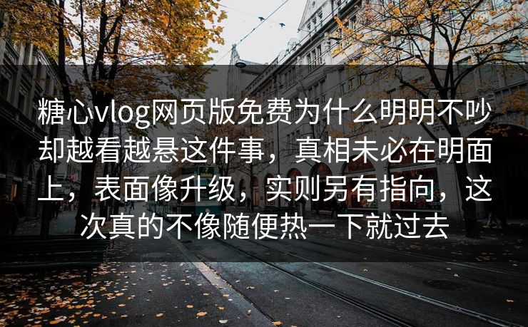 糖心vlog网页版免费为什么明明不吵却越看越悬这件事，真相未必在明面上，表面像升级，实则另有指向，这次真的不像随便热一下就过去