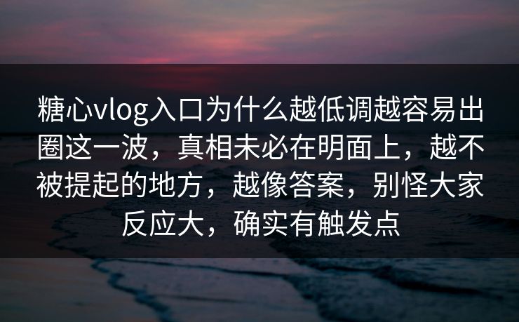 糖心vlog入口为什么越低调越容易出圈这一波，真相未必在明面上，越不被提起的地方，越像答案，别怪大家反应大，确实有触发点