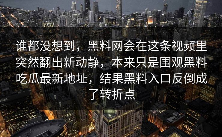 谁都没想到，黑料网会在这条视频里突然翻出新动静，本来只是围观黑料吃瓜最新地址，结果黑料入口反倒成了转折点