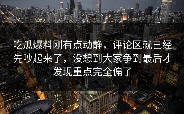 吃瓜爆料刚有点动静，评论区就已经先吵起来了，没想到大家争到最后才发现重点完全偏了