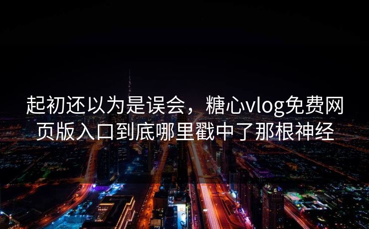 起初还以为是误会，糖心vlog免费网页版入口到底哪里戳中了那根神经