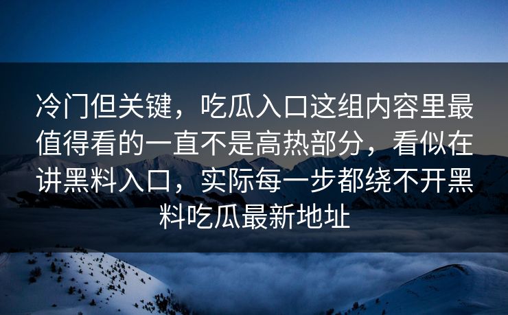 冷门但关键，吃瓜入口这组内容里最值得看的一直不是高热部分，看似在讲黑料入口，实际每一步都绕不开黑料吃瓜最新地址