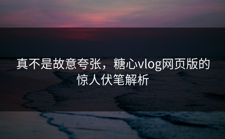 真不是故意夸张，糖心vlog网页版的惊人伏笔解析