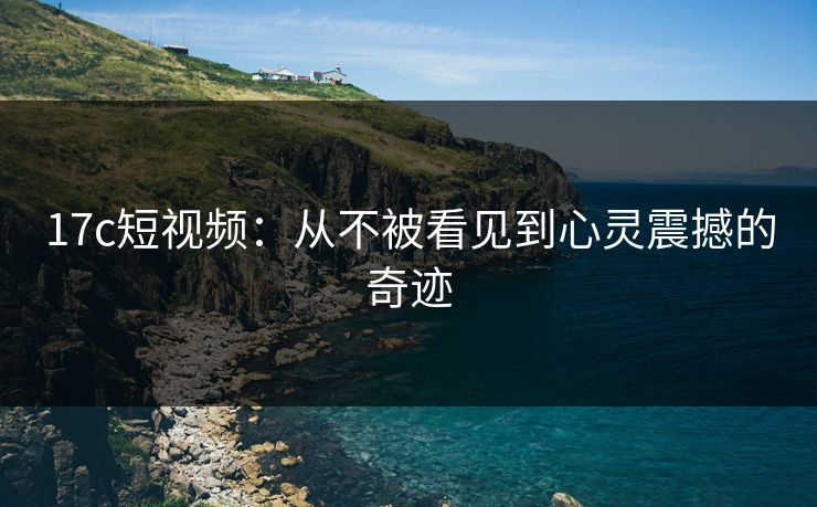 17c短视频：从不被看见到心灵震撼的奇迹