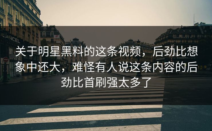 关于明星黑料的这条视频，后劲比想象中还大，难怪有人说这条内容的后劲比首刷强太多了