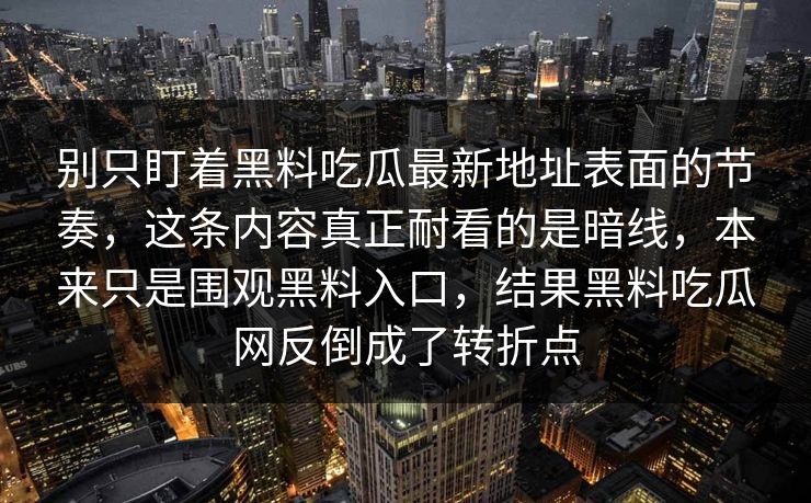 别只盯着黑料吃瓜最新地址表面的节奏，这条内容真正耐看的是暗线，本来只是围观黑料入口，结果黑料吃瓜网反倒成了转折点