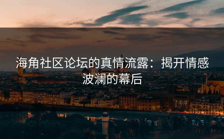 海角社区论坛的真情流露：揭开情感波澜的幕后