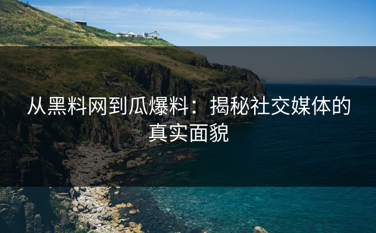 从黑料网到瓜爆料：揭秘社交媒体的真实面貌