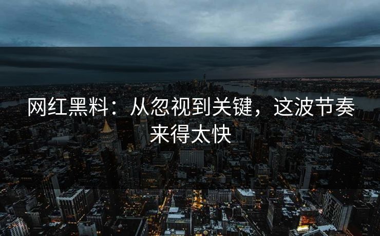 网红黑料：从忽视到关键，这波节奏来得太快