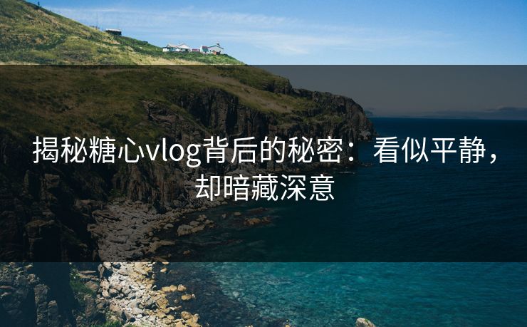 揭秘糖心vlog背后的秘密：看似平静，却暗藏深意