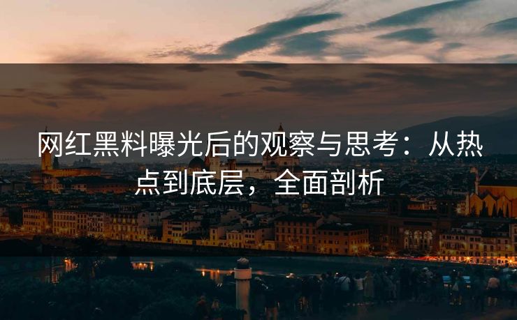 网红黑料曝光后的观察与思考：从热点到底层，全面剖析