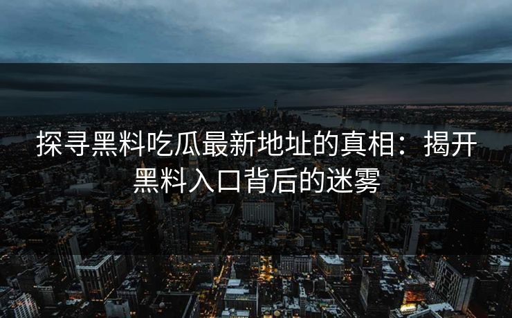 探寻黑料吃瓜最新地址的真相：揭开黑料入口背后的迷雾