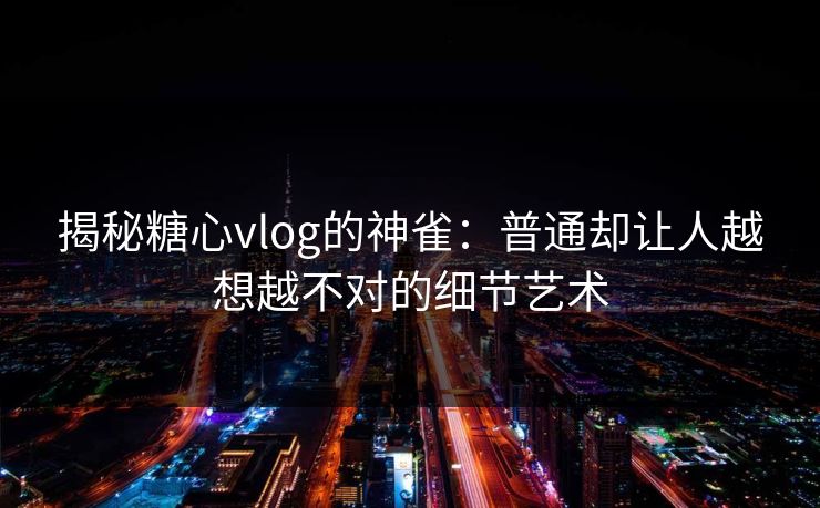 揭秘糖心vlog的神雀：普通却让人越想越不对的细节艺术