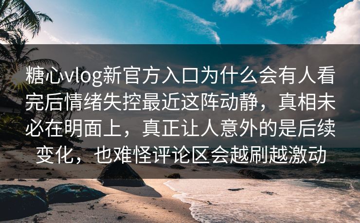 糖心vlog新官方入口为什么会有人看完后情绪失控最近这阵动静，真相未必在明面上，真正让人意外的是后续变化，也难怪评论区会越刷越激动